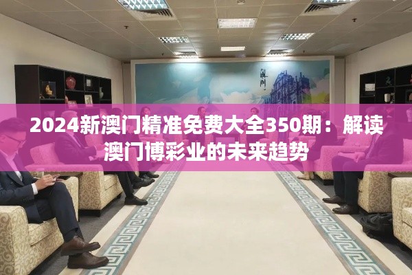 2024新澳门精准免费大全350期:解读澳门博彩业的未来趋势