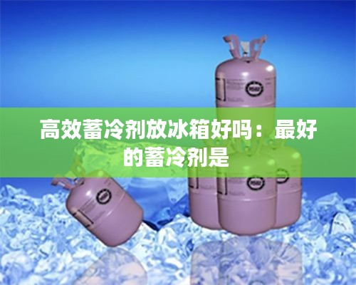 高效蓄冷剂放冰箱好吗:最好的蓄冷剂是
