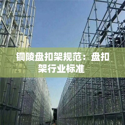 铜陵盘扣架规范:盘扣架行业标准