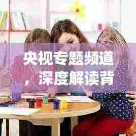 央视专题频道,深度解读背后的多元呈现奥秘