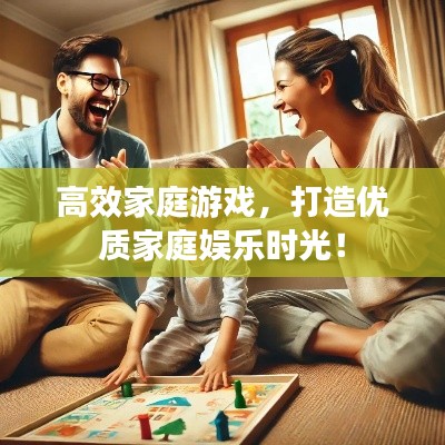 高效家庭游戏，打造优质家庭娱乐时光！