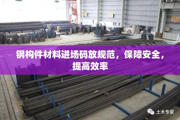 钢构件材料进场码放规范，保障安全，提高效率