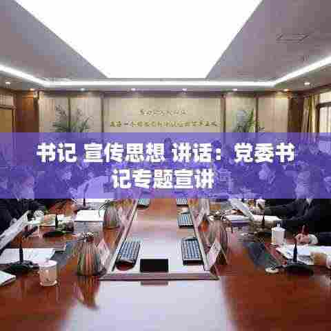 书记 宣传思想 讲话:党委书记专题宣讲
