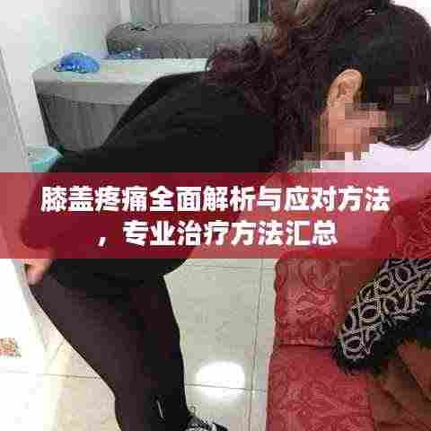 膝盖疼痛全面解析与应对方法，专业治疗方法汇总