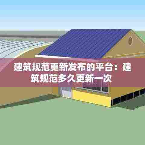 建筑规范更新发布的平台:建筑规范多久更新一次