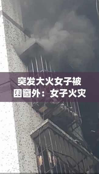 突发大火女子被困窗外:女子火灾求救视频