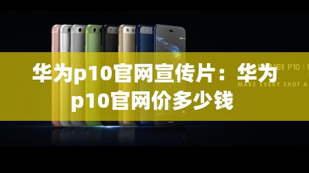 华为p10官网宣传片：华为p10官网价多少钱 