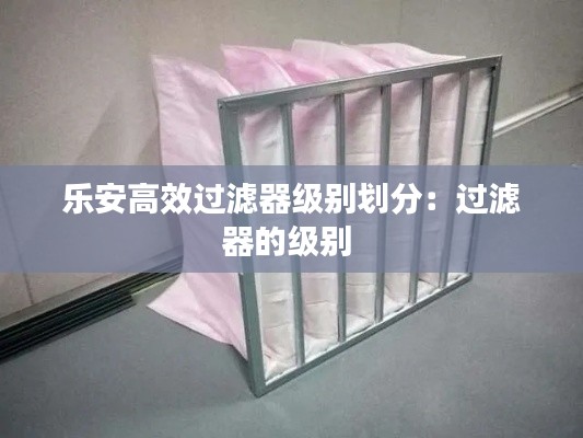 乐安高效过滤器级别划分:过滤器的级别