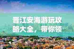 晋江安海游玩攻略大全,带你领略独特魅力!
