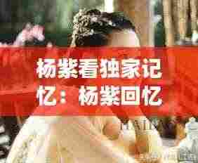 杨紫看独家记忆:杨紫回忆家有儿女