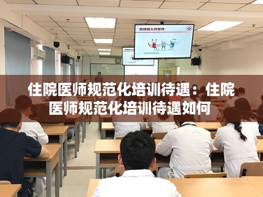 住院医师规范化培训待遇:住院医师规范化培训待遇如何