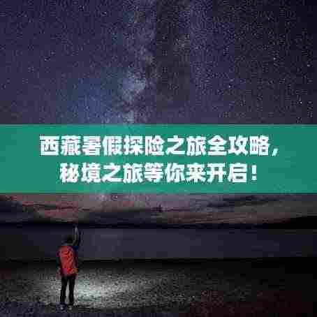西藏暑假探险之旅全攻略，秘境之旅等你来开启！