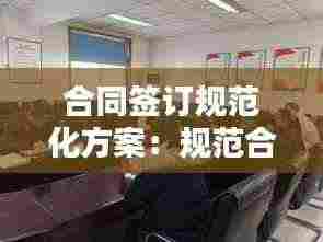 合同签订规范化方案:规范合同的签订