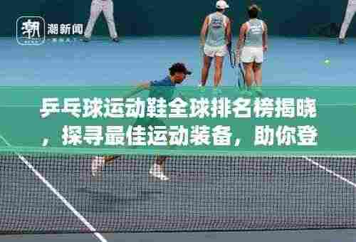 乒乓球运动鞋全球排名榜揭晓,探寻最佳运动装备,助你登顶赛场之巅!