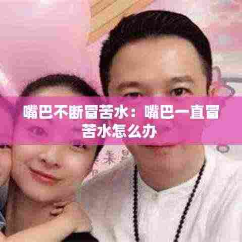 嘴巴不断冒苦水:嘴巴一直冒苦水怎么办