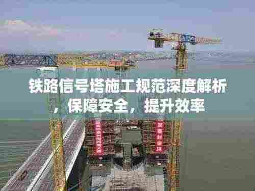 铁路信号塔施工规范深度解析，保障安全，提升效率