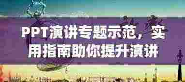 PPT演讲专题示范,实用指南助你提升演讲效率与技巧