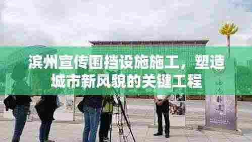 滨州宣传围挡设施施工，塑造城市新风貌的关键工程