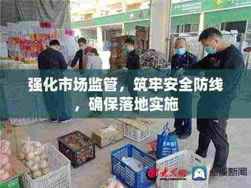 强化市场监管,筑牢安全防线,确保落地实施