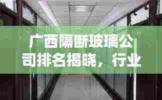 广西隔断玻璃公司排名揭晓,行业内领先企业榜单