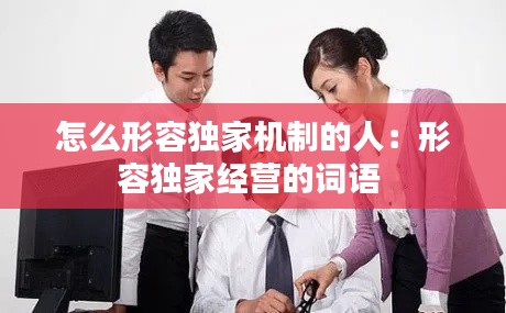 怎么形容独家机制的人：形容独家经营的词语 