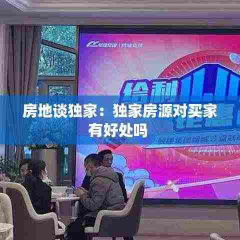 房地谈独家:独家房源对买家有好处吗