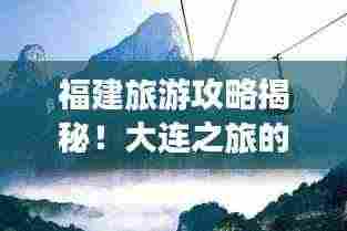 福建旅游攻略揭秘!大连之旅的完美指南在此!