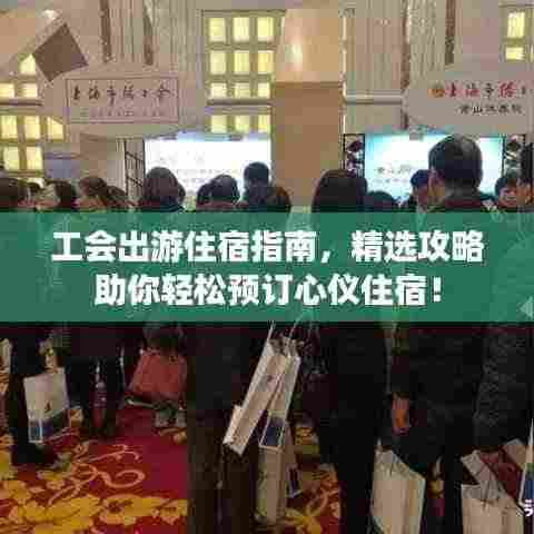 工会出游住宿指南,精选攻略助你轻松预订心仪住宿!