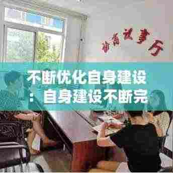 不断优化自身建设:自身建设不断完善