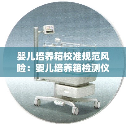 婴儿培养箱校准规范风险：婴儿培养箱检测仪校准规范 
