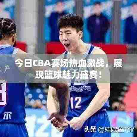 今日CBA赛场热血激战，展现篮球魅力盛宴！