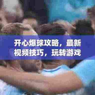开心爆球攻略，最新视频技巧，玩转游戏畅享快乐时光