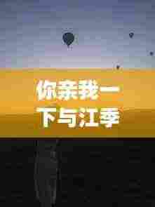 你亲我一下与江季洲的奇妙世界,云端浪漫邂逅