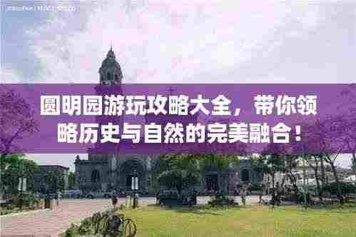 圆明园游玩攻略大全,带你领略历史与自然的完美融合!