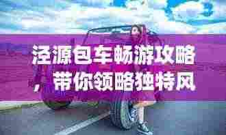 泾源包车畅游攻略,带你领略独特风光与体验!