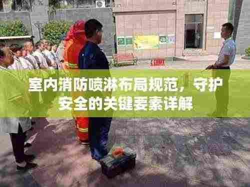 室内消防喷淋布局规范,守护安全的关键要素详解