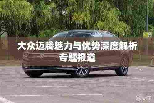 大众迈腾魅力与优势深度解析专题报道