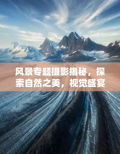 风景专题摄影揭秘,探索自然之美,视觉盛宴深度报道