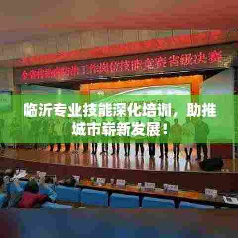 临沂专业技能深化培训,助推城市崭新发展!