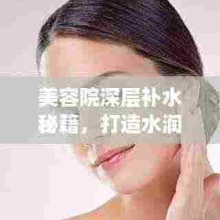 美容院深层补水秘籍,打造水润肌肤的秘密武器!