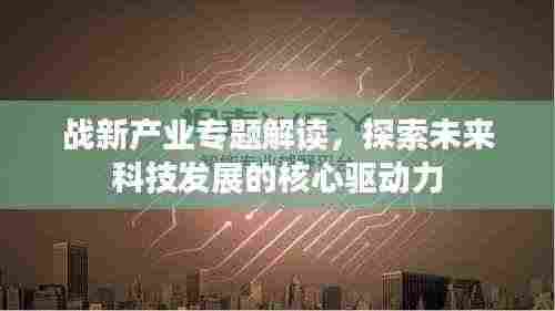 战新产业专题解读，探索未来科技发展的核心驱动力