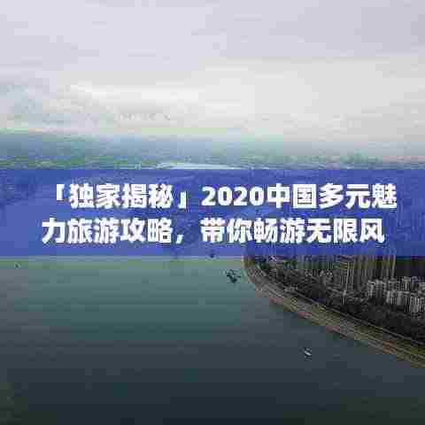 「独家揭秘」2020中国多元魅力旅游攻略,带你畅游无限风光!