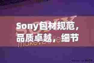 Sony包材规范,品质卓越,细节决定成败