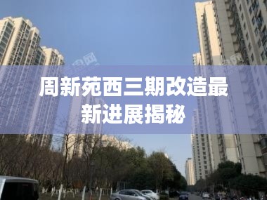 周新苑西三期改造最新进展揭秘