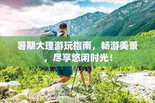 暑期大理游玩指南，畅游美景，尽享悠闲时光！