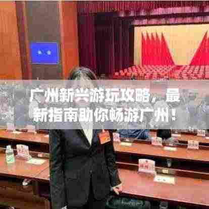 广州新兴游玩攻略,最新指南助你畅游广州!