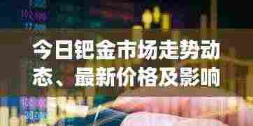 今日钯金市场走势动态、最新价格及影响因素分析速递