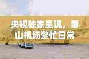 央视独家呈现，萧山机场繁忙日常背后的独特魅力