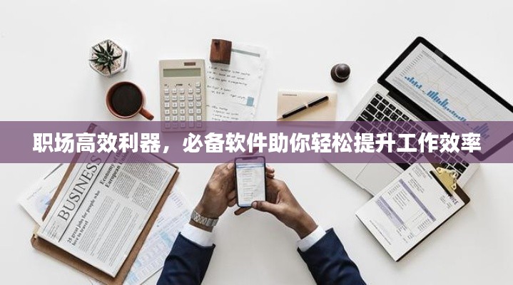 职场高效利器,必备软件助你轻松提升工作效率