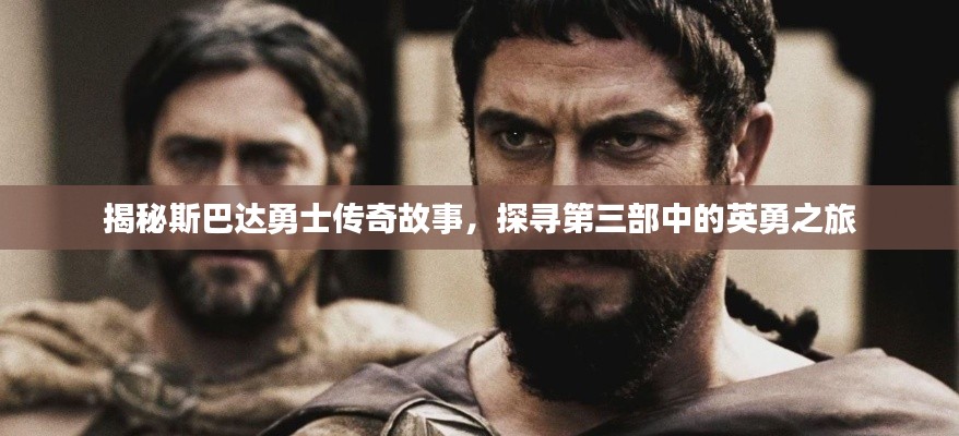 揭秘斯巴达勇士传奇故事,探寻第三部中的英勇之旅